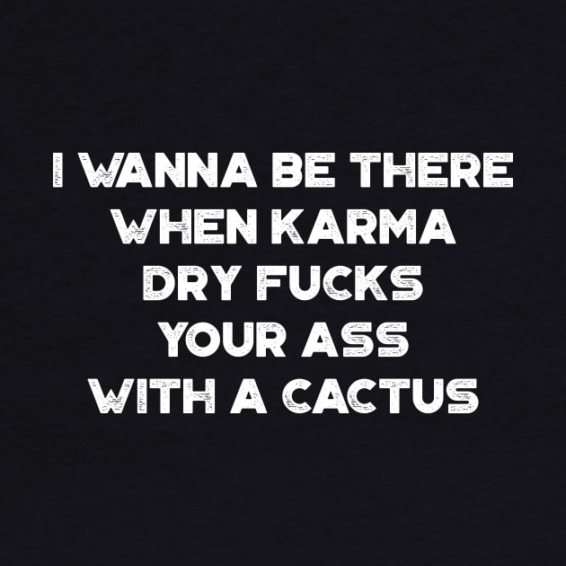 I Wanna Be There When Karma Dry Fucks Your Ass With A Cactus White Funny by truffela